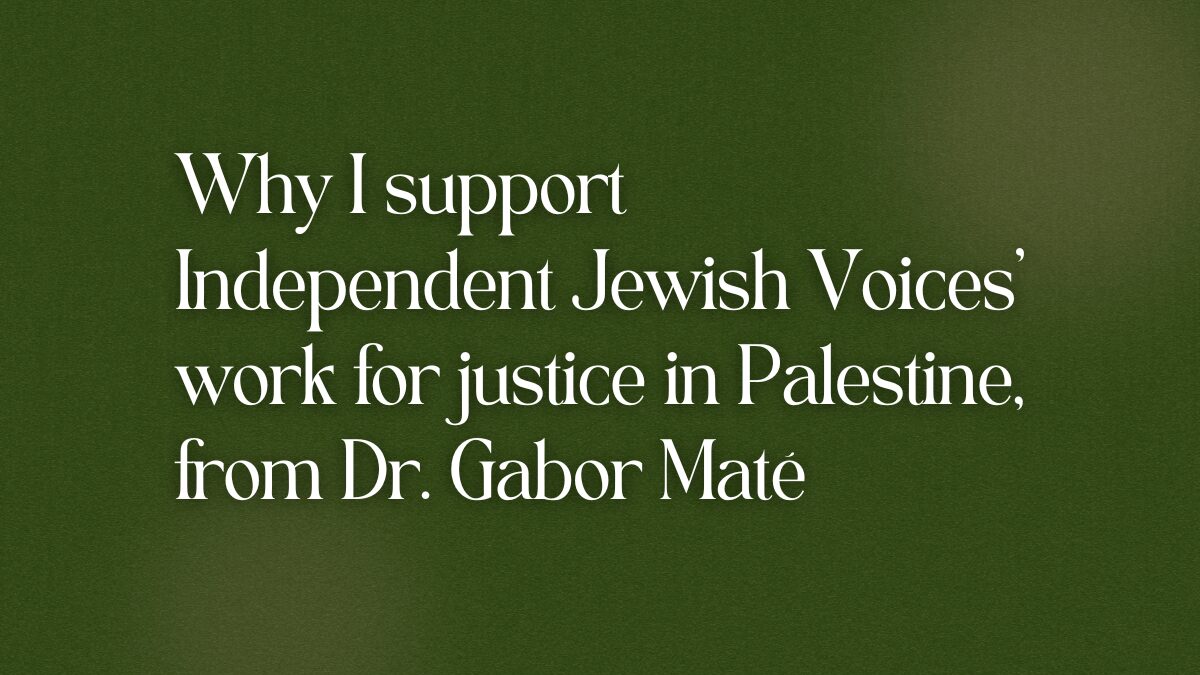 Why I support Independent Jewish Voices’ work for justice in Palestine, from Dr. Gabor Maté